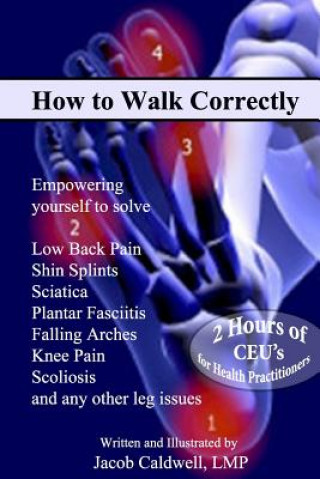 Carte How to Walk Correctly: Empowering yourself to solve Low Back Pain, Shin Splints, Sciatica, Plantar Fasciitis, Falling Arches, Knee Pain, Scol Jacob Caldwell