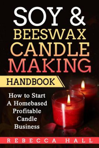 Könyv Soy & Beeswax Candle Making Handbook: How to Start a Homebased Profitable Candle Making Business Rebecca Hall