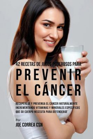 Knjiga 42 Recetas de Jugos Poderosos Para Prevenir el Cáncer: Recupérese y Prevenga el Cáncer Naturalmente Incrementando Vitaminas y Minerales Específicos Qu Joe Correa Csn