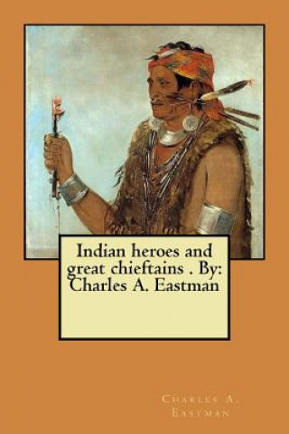 Kniha Indian heroes and great chieftains . By: Charles A. Eastman Charles A Eastman