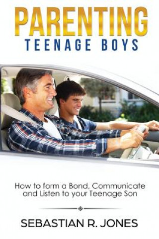 Carte Parenting Teenage Boys: How to form a Bond, Turn Problem Behaviors, Communicate and Listen to your Teenage Son Sebastian Jones
