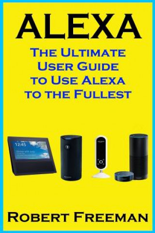 Kniha Alexa: The Ultimate User Guide to Use Alexa to the Fullest (Amazon Echo, Amazon Echo Dot, Amazon Echo Look, Amazon Echo Show, Robert Freeman