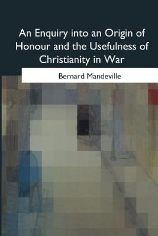 Книга An Enquiry into an Origin of Honour and the Usefulness of Christianity in War Bernard Mandeville