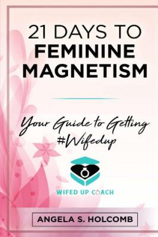 Kniha 21 Days to Feminine Magnetism: Your Guide to Getting #Wifedup Angela S Holcomb