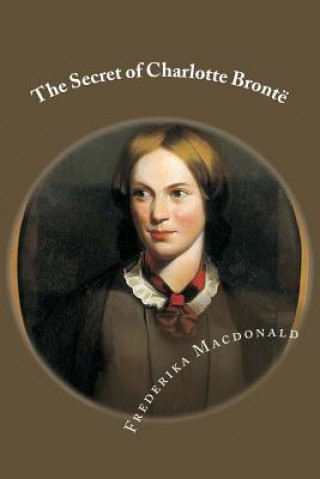 Kniha The Secret of Charlotte Brontë: Followed by Remiiscences of the real Monsieur and Madame Heger Frederika MacDonald