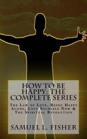 Kniha How to be Happy: The Complete Series: The Law of Love, Being Happy Alone, Love Yourself Now & The Spiritual Revolution Samuel L Fisher