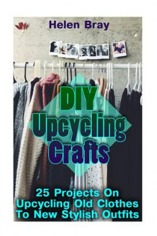 Kniha DIY Upcycling Crafts: 25 Projects On Upcycling Old Clothes To New Stylish Outfits Helen Bray