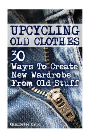 Книга Upcycling Old Clothes: 30 Ways To Create New Wardrobe From Old Stuff Charlotte Byrd