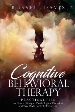 Kniha Cognitive Behavioral Therapy: Practical Tips on How to Conquer Psychological Disorders and Take Back Control of Your Life Russell Davis