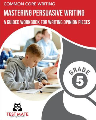 Kniha COMMON CORE WRITING Mastering Persuasive Writing, Grade 5: A Guided Workbook for Writing Opinion Pieces Test Mate Learning Resources