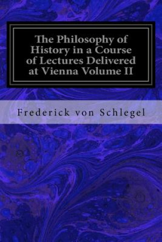 Könyv The Philosophy of History in a Course of Lectures Delivered at Vienna Volume II Frederick Von Schlegel