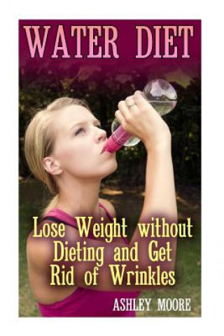 Könyv Water Diet: Lose Weight without Dieting and Get Rid of Wrinkles: (Weight Loss, Diet Plan) Ashley Moore