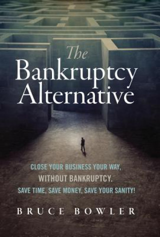 Kniha The Bankruptcy Alternative: Close Your Business Your Way, Without Bankruptcy. Save Time, Save Money, Save Your Sanity! Bruce Bowler