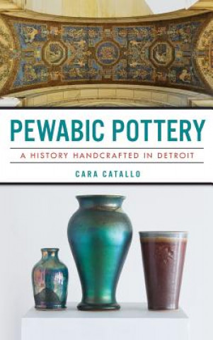 Kniha Pewabic Pottery: A History Handcrafted in Detroit Cara Catallo