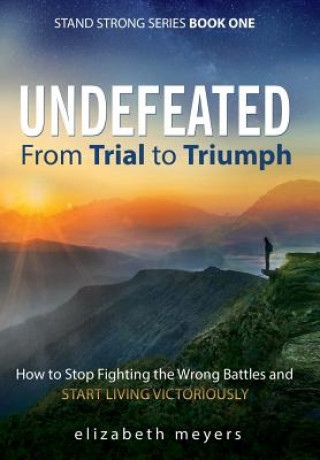 Kniha Undefeated: From Trial to Triumph--How to Stop Fighting the Wrong Battles and Start Living Victoriously Elizabeth Meyers