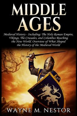 Könyv Middle Ages: Medieval History: From The (Holy) Roman Empire, to Vikings, the Crusades and Columbus Reaching the New World. Overview Wayne M Nestor