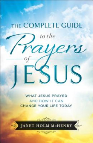 Книга Complete Guide to the Prayers of Jesus, The What J esus Prayed and How It Can Change Your Life Today Janet Holm McHenry