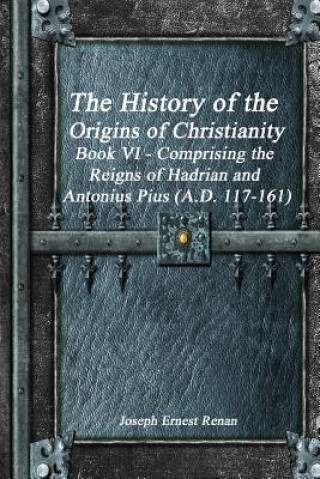 Kniha History of the Origins of Christianity Book VI - Comprising the Reigns of Hadrian and Antonius Pius (A.D. 117-161) JOSEPH ERNEST RENAN