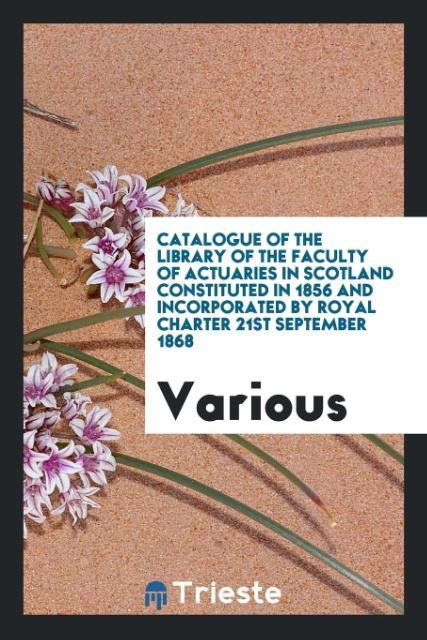 Carte Catalogue of the Library of the Faculty of Actuaries in Scotland? Constituted in 1856 and incorporated by Royal Charter 21st September 1868 Various