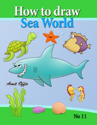 Kniha How to Draw Sea World: How to Draw Fish, Shark, Whale Sea Horses and Lots of Other Sea Animals (That Kids Love) Step by Step Amit Offir