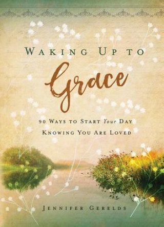 Carte Waking Up to Grace: 90 Ways to Start Your Day Knowing You Are Loved Jennifer Gerelds