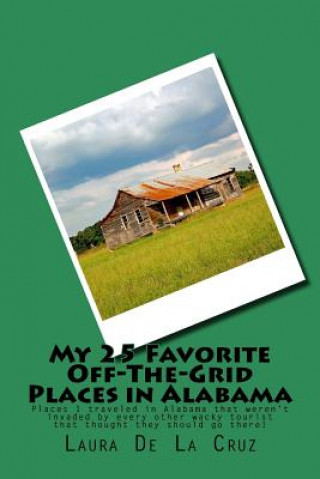 Kniha My 25 Favorite Off-The-Grid Places in Alabama: Places I traveled in Alabama that weren't invaded by every other wacky tourist that thought they should Laura K De La Cruz