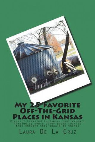 Книга My 25 Favorite Off-The-Grid Places in Kansas: Places I traveled in Kansas that weren't invaded by every other wacky tourist that thought they should g Laura De La Cruz