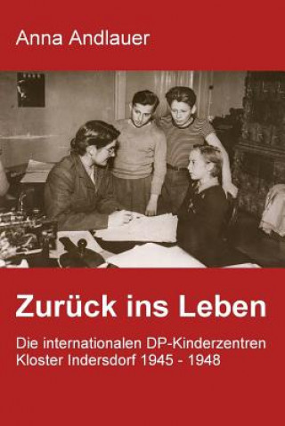 Kniha Zurück ins Leben. Die internationalen DP-Kinderzentren Kloster Indersdorf 1945 - 1948 Anna Andlauer