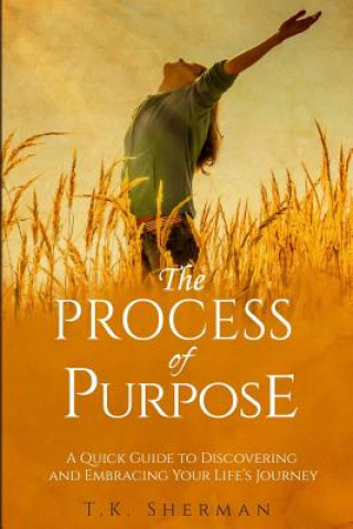 Könyv The Process of Purpose: A Quick Guide to Discovering and Embracing Your Life's Journey T K Sherman