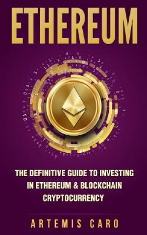 Kniha Ethereum: The Definitive Guide to Investing in Ethereum & Blockchain Cryptocurrency: Includes Blueprint Fintech Contracts Artemis Caro