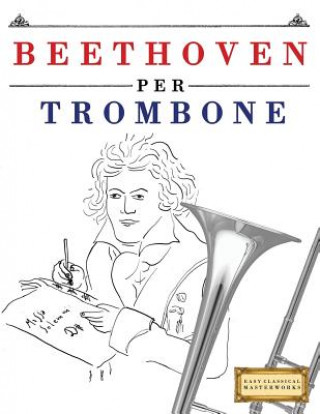 Knjiga Beethoven per Trombone: 10 Pezzi Facili per Trombone Libro per Principianti Easy Classical Masterworks