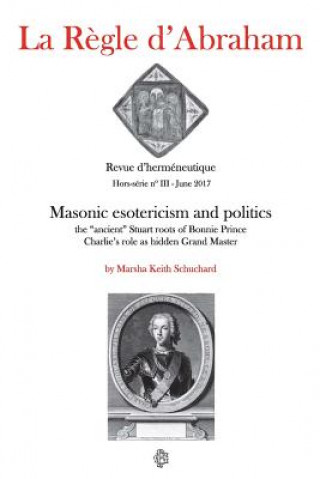 Kniha La R?gle d'Abraham Hors-série #3 (B&W): Masonic esotericism and politics: the "ancient" Stuart roots of Bonnie Prince Charlie's role as hidden Grand M Marsha Keith Schuchard