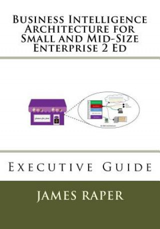 Kniha Business Intelligence Architecture for Small and Mid-Size Enterprise 2 Ed: Executive Guide James B Raper