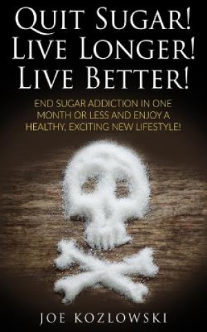 Kniha Quit Sugar! Live Longer! Live Better!: End Sugar In One Month Or Less And Enjoy A Healthy, Exciting New Life Style! Joe Kozlowski