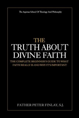 Kniha The Truth About Divine Faith: The Complete Beginner's Guide To What Faith Really Is And Why It's Important Father Peter Finlay S J