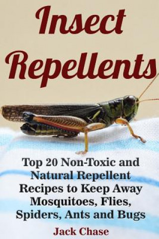 Kniha Insect Repellents: Top 20 Non-Toxic and Natural Repellent Recipes to Keep Away Mosquitoes, Flies, Spiders, Ants and Bugs Jack Chase