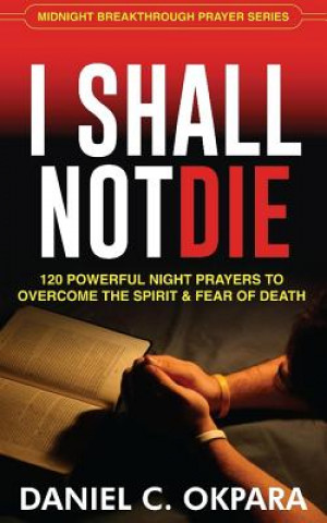 Carte I Shall Not Die: 120 Powerful Night Prayers to Overcome the Spirit and Fear of Death Daniel C Okpara