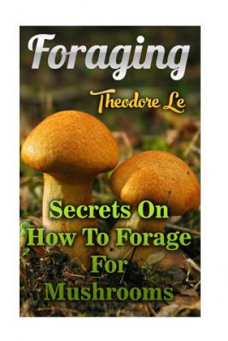 Knjiga Foraging: Secrets On How To Forage For Mushrooms Theodore Le