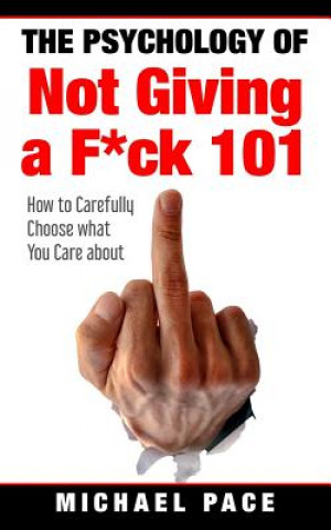 Kniha The Psychology Of Not Giving A F*ck 101: How To Carefully Choose What You Care About Michael Pace