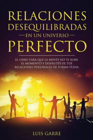 Kniha Relaciones desequilibradas en un universo perfecto: El libro escrito para que la mente no te robe el momento y disfrutes de tus relaciones personales Luis Garre Lopez