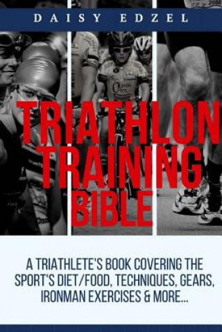 Kniha Triathlon Training Bible: A Triathletes Book Covering The Sports Diet/Food, Techniques, Gears, Ironman Exercises & More... Daisy Edzel