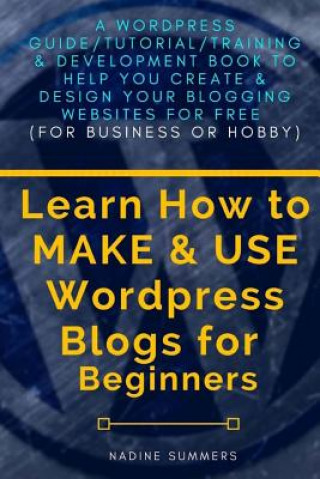 Könyv Learn How To MAKE & USE Wordpress Blogs for Beginners: A Wordpress Guide/Tutorial/Training & Development Book to Help You Create & Design Your Bloggin Nadine Summers