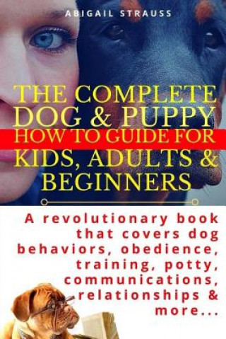 Książka The Complete Dog & Puppy How to Guide for Kids, Adults & Beginners: A Revolutionary Book That Covers Dog Behaviors, Obedience, Training, Potty, Commun Abigail Strauss