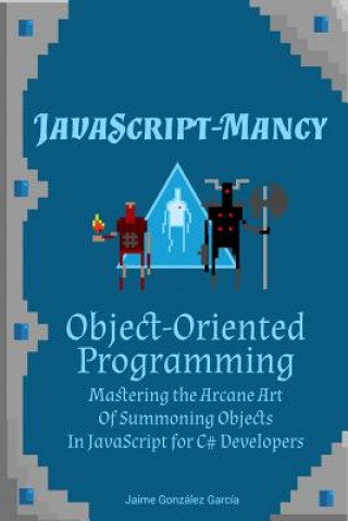 Kniha JavaScript-mancy: Object-Oriented Programming: Mastering the Arcane Art of Summoning Objects in JavaScript for C# Developers Jaime Gonzalez Garcia