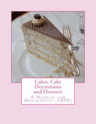 Book Cakes, Cake Decorations and Desserts: A Manual for Housewives Charles H King