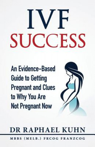 Kniha IVF Success: An Evidence Based Guide to Getting Pregnant and Clues To Why You Are Not Pregnant Now Dr Raphael Kuhn