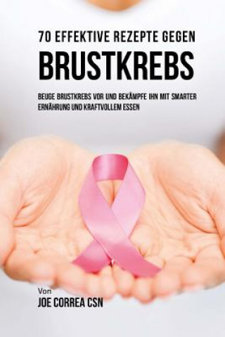 Carte 70 Effektive Rezepte gegen Brustkrebs: Beuge Brustkrebs vor und bekämpfe ihn mit smarter Ernährung und kraftvollem Essen Joe Correa Csn