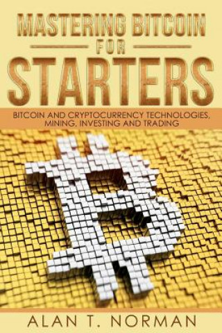 Könyv Mastering Bitcoin for Starters: Bitcoin and Cryptocurrency Technologies, Mining, Investing and Trading - Bitcoin Book 1, Blockchain, Wallet, Business Alan T Norman