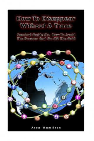 Kniha How To Disappear Without A Trace: Survival Guide On How To Avoid The Pursuer And Go Off The Grid: (Survival Guide, Survival Skills) Aron Hamilton