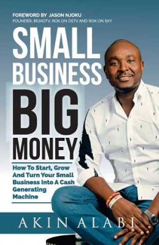 Könyv Small Business Big Money: How to Start, Grow, And Turn Your Small Business Into A Cash Generating Machine Akin Alabi